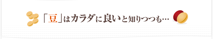 「豆」はカラダに良いと知りつつも…