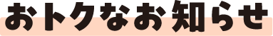 おトクなお知らせ