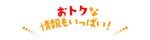 おトクな情報もいっぱい！