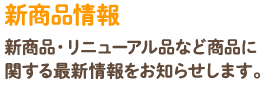 新商品情報新商品・リニューアル品など商品に関する最新情報をお知らせします。