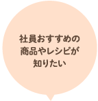 社員おすすめの商品やレシピが知りたい