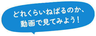 どれくらいねばるのか、動画で見てみよう！
