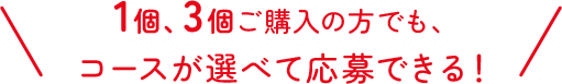 1個、3個ご購入の方でも、コースが選べて応募できる！