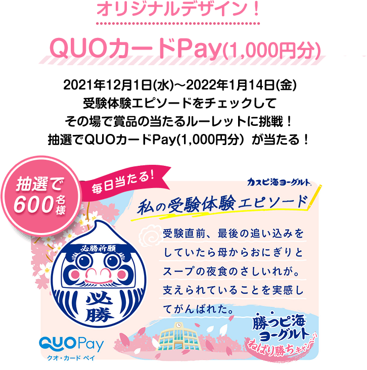 オリジナルデザイン！QUOカードPay(1,000円分) 2021年12月1日(水)〜2022年1月14日(金)受験体験エピソードをチェックしてその場で賞品の当たるルーレットに挑戦！抽選でQUOカードPay(1,000円分）が当たる！ 抽選で600名様 毎日当たる！