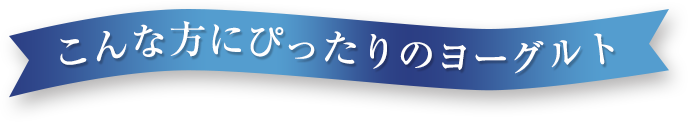 こんな方たちにぴったりのヨーグルト