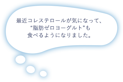 最近コレステロールが気になって、“脂肪ゼロヨーグルト”も食べるようになりました。