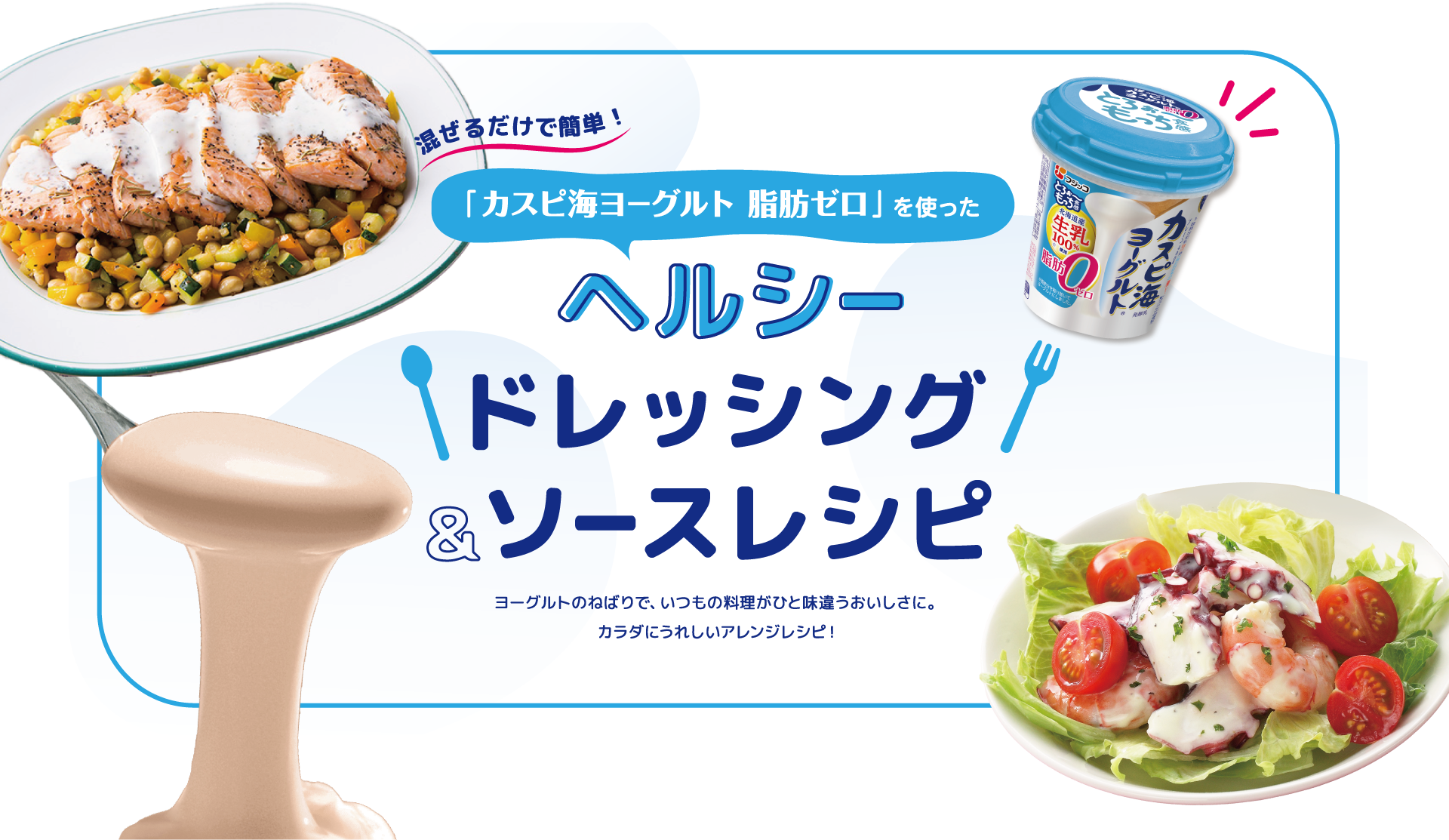 混ぜるだけで簡単！「カスピ海ヨーグルト 脂肪ゼロ」を使った　ヘルシードレッシング＆ソースレシピ　ヨーグルトのねばりで、いつもの料理がひと味違うおいしさに。カラダにうれしいアレンジレシピ！