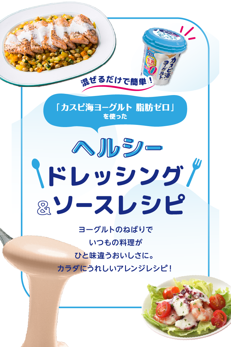 混ぜるだけで簡単！「カスピ海ヨーグルト 脂肪ゼロ」を使った　ヘルシードレッシング＆ソースレシピ　ヨーグルトのねばりで、いつもの料理がひと味違うおいしさに。カラダにうれしいアレンジレシピ！