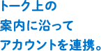 トーク上の案内に沿ってアカウントを連携。