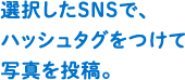→選択したSNSで、ハッシュタグをつけて写真を投稿。
