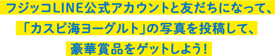 フジッコLINE公式アカウントと友だちになって、「カスピ海ヨーグルト」の写真を投稿して、豪華賞品をゲットしよう！