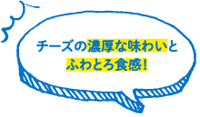チーズの「濃厚な味わい」と「ふわとろ食感」！