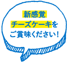 「新感覚チーズケーキ」をご賞味ください！