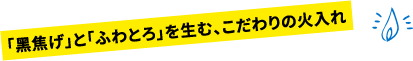 「黑焦げ」と「ふわとろ」を生む、こだわりの火入れ