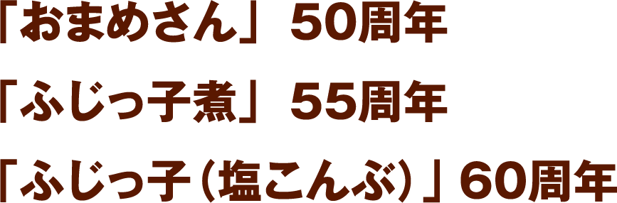「おまめさん」50周年／「ふじっ子煮」55周年／「ふじっ子（塩こんぶ）」60周年