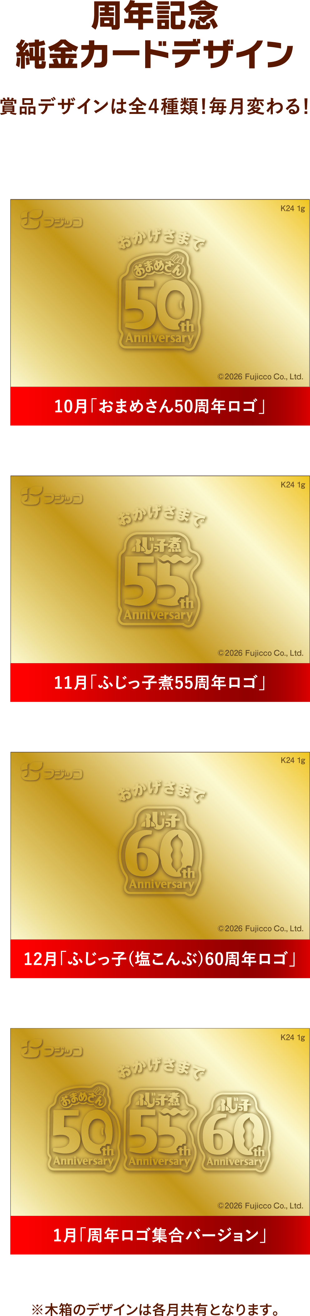 周年記念純金カードデザイン。賞品デザインは全4種類、毎月変わります。10月は「おまめさん50周年ロゴ」、11月は「ふじっ子煮55周年ロゴ」、12月は「ふじっ子（塩こんぶ）60周年ロゴ」、1月は「周年ロゴ集合バージョン」。木箱のデザインは各月共有となります。