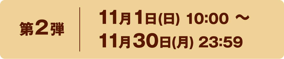 第2弾 11月1日(日) 10:00 〜 11月30日(月) 23:59