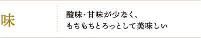 味：酸味・甘味が少なく、 もちもちとろっとして美味しい
