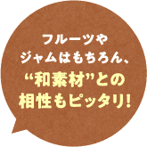 フルーツやジャムはもちろん、“和素材”との相性もピッタリ！