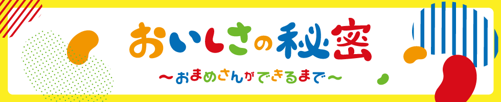 おいしさの秘密～おまめさんができるまで～