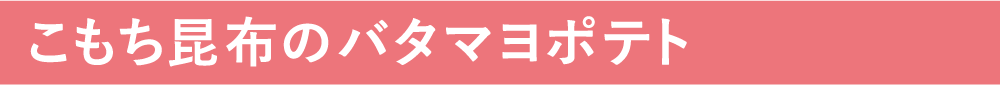 こもち昆布のバタマヨポテト