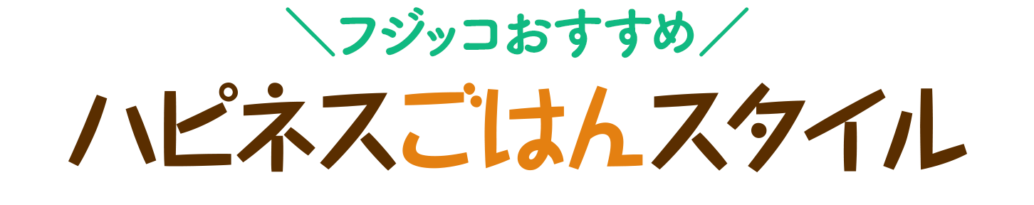 フジッコおすすめ ハピネスごはんスタイル