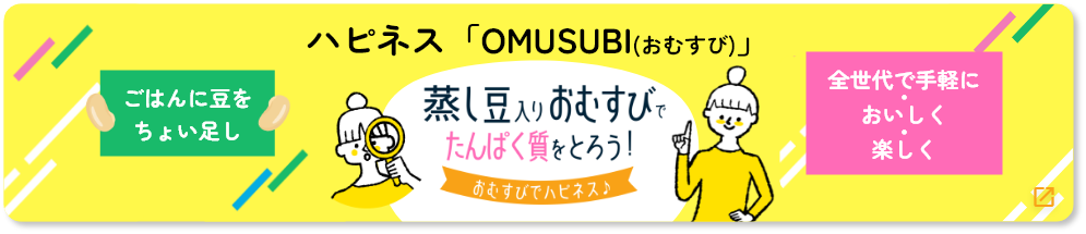 ハピネス「OMUSUBI（おむすび）」蒸し豆入りおむすびでたんぱく質をとろう！おむすびでハピネス♪　ごはんに豆をちょい足し　全世代で手軽においしく楽しく