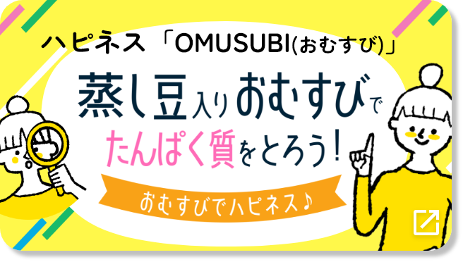 ハピネス「OMUSUBI（おむすび）」蒸し豆入りおむすびでたんぱく質をとろう！おむすびでハピネス♪