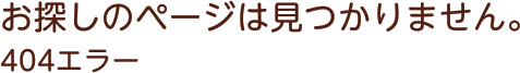 お探しのページは見つかりません。404エラー