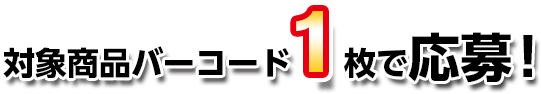 対象商品バーコード1枚で応募！