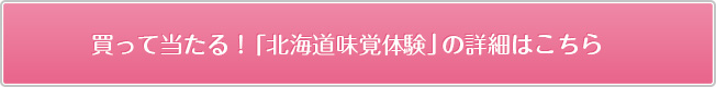 買って当たる！「北海道味覚体験」の詳細はこちら
