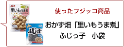 使ったフジッコ商品：おかず畑里いもうま煮 ふじっ子小袋
