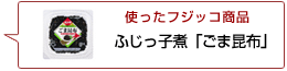 使ったフジッコ商品：ふじっ子煮 ごま昆布