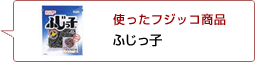 使ったフジッコ商品：ふじっ子
