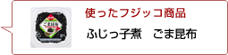 使ったフジッコ商品：ふじっ子煮ごま昆布