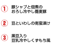 1.豚シャブと佃煮のおろし冷やし蕎麦 2.豆といわしの南蛮漬け 3.黒豆入り豆乳冷やしくずもち風