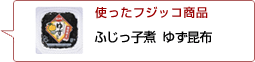 使ったフジッコ商品：ふじっ子煮ゆず昆布