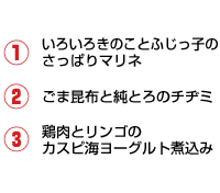 1.いろいろきのことふじっ子のさっぱりマリネ 2.ごま昆布と純とろのチヂミ 3.鶏肉とリンゴのカスピ海ヨーグルト煮込み