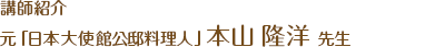 講師紹介 元「日本大使館公邸料理人」　本山　隆洋氏