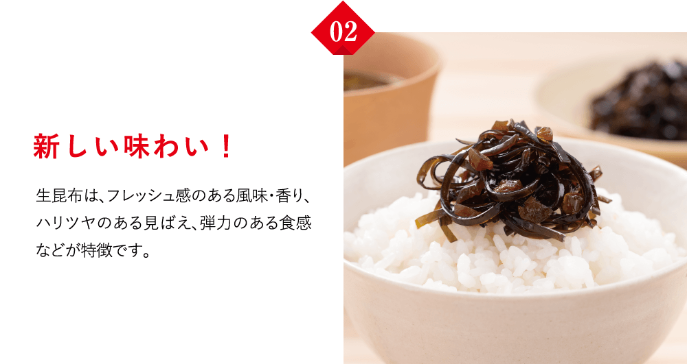 新しい味わい！　生昆布は、フレッシュ感のある風味・香り、ハリツヤのある見ばえ、弾力のある食感などが特徴です。