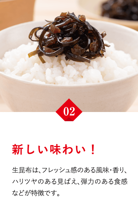 新しい味わい！　生昆布は、フレッシュ感のある風味・香り、ハリツヤのある見ばえ、弾力のある食感などが特徴です。