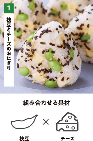 1 枝豆とチーズのおにぎり 組み合わせる具材 枝豆×チーズ