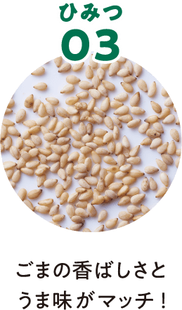 ひみつ03 ごまの香ばしさとうま味がマッチ！