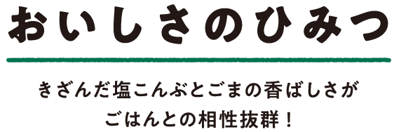 おいしさのひみつ きざんだ塩こんぶとごまの香ばしさがごはんとの相性抜群！