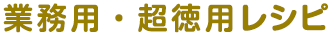 業務用・超徳用レシピ