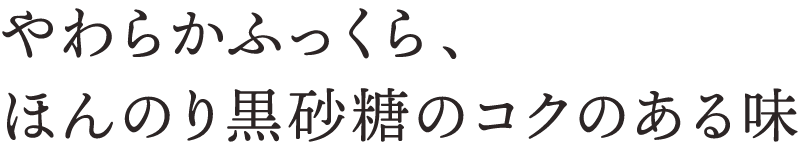 やわらかふっくら、ほんのり黒砂糖のコクのある味