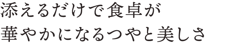 添えるだけで食卓が華やかになるつやと美しさ