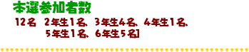 本選参加者数１２名  ２年生１名、３年生４名、４年生１名、         ５年生１名、６年生５名］