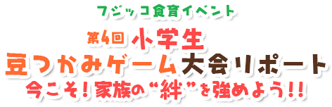 第4回　小学生豆つかみゲーム大会リポート今こそ！家族の“絆”を強めよう！！