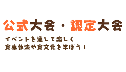 公式大会・認定大会　イベントを通して楽しく食事作法や食文化を学ぼう！